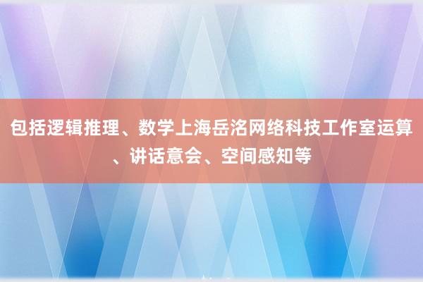 包括逻辑推理、数学上海岳洺网络科技工作室运算、讲话意会、空间感知等